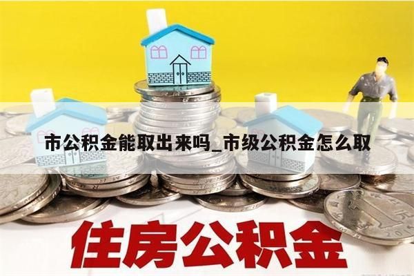 市公积金能取出来吗_市级公积金怎么取